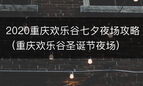 2020重庆欢乐谷七夕夜场攻略（重庆欢乐谷圣诞节夜场）