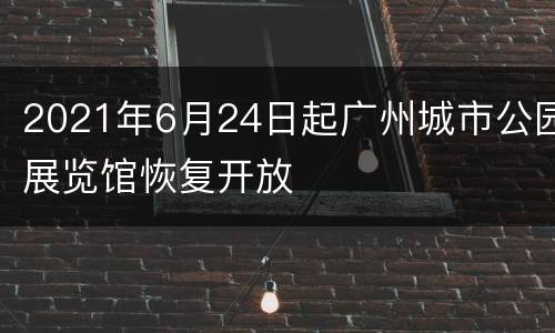2021年6月24日起广州城市公园展览馆恢复开放