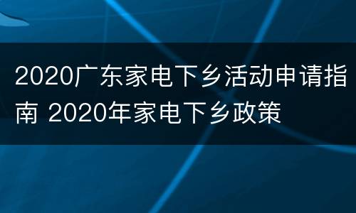 2020广东家电下乡活动申请指南 2020年家电下乡政策