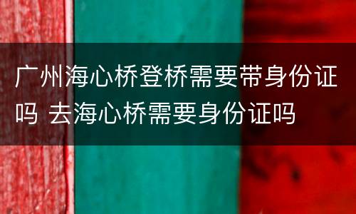 广州海心桥登桥需要带身份证吗 去海心桥需要身份证吗