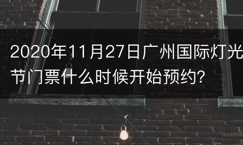2020年11月27日广州国际灯光节门票什么时候开始预约？