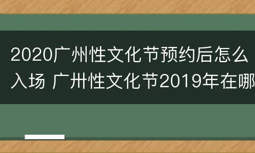 2020广州性文化节预约后怎么入场 广卅性文化节2019年在哪个地方主办,公民可以去看吗