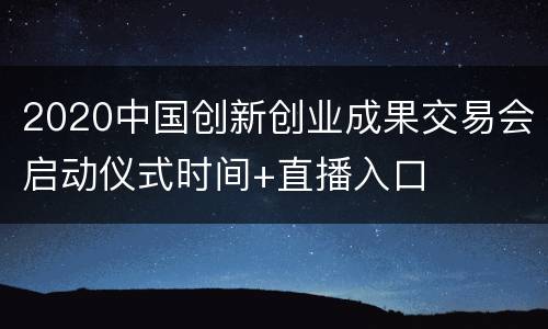 2020中国创新创业成果交易会启动仪式时间+直播入口