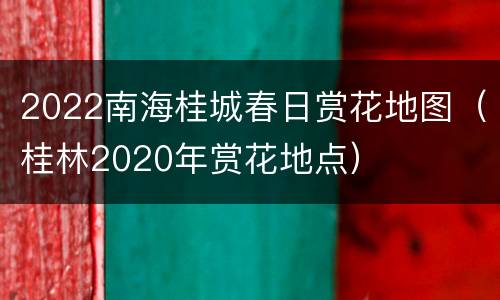 2022南海桂城春日赏花地图（桂林2020年赏花地点）