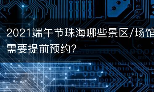 2021端午节珠海哪些景区/场馆需要提前预约?