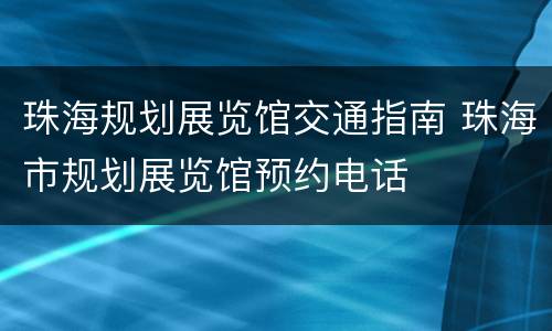 珠海规划展览馆交通指南 珠海市规划展览馆预约电话