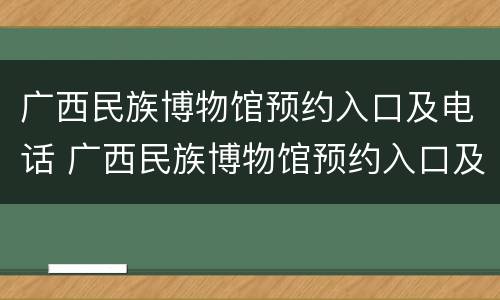 广西民族博物馆预约入口及电话 广西民族博物馆预约入口及电话号码查询