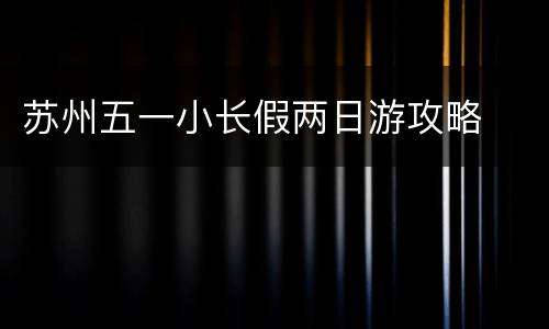 苏州五一小长假两日游攻略