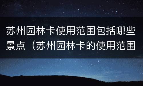 苏州园林卡使用范围包括哪些景点（苏州园林卡的使用范围）