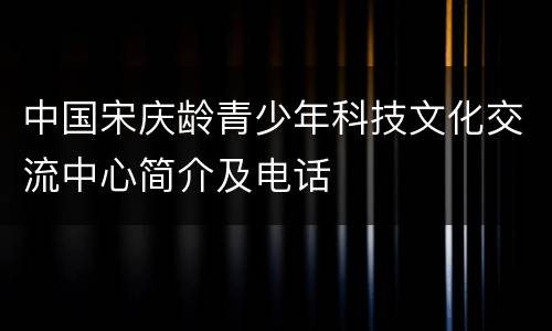 中国宋庆龄青少年科技文化交流中心简介及电话