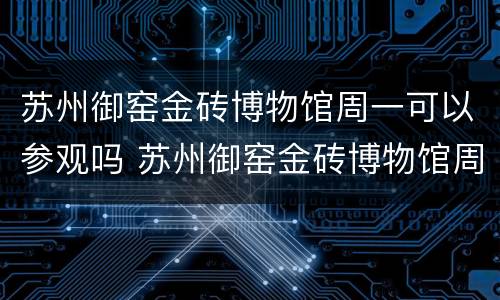 苏州御窑金砖博物馆周一可以参观吗 苏州御窑金砖博物馆周一开馆吗