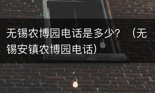 无锡农博园电话是多少？（无锡安镇农博园电话）