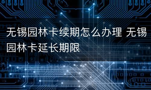 无锡园林卡续期怎么办理 无锡园林卡延长期限