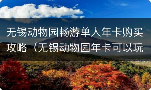 无锡动物园畅游单人年卡购买攻略（无锡动物园年卡可以玩哪些项目）