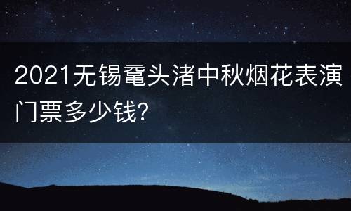 2021无锡鼋头渚中秋烟花表演门票多少钱？