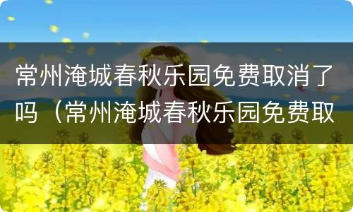 常州淹城春秋乐园免费取消了吗（常州淹城春秋乐园免费取消了吗今天）