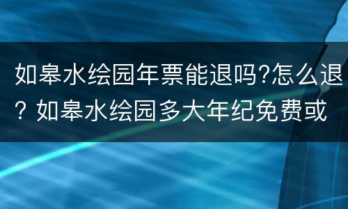 如皋水绘园年票能退吗?怎么退? 如皋水绘园多大年纪免费或半价