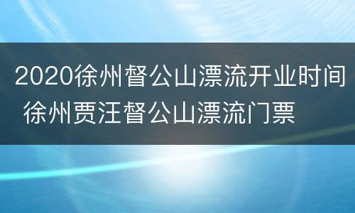 2020徐州督公山漂流开业时间 徐州贾汪督公山漂流门票
