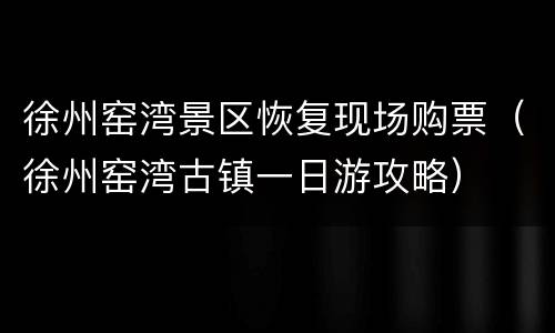 徐州窑湾景区恢复现场购票（徐州窑湾古镇一日游攻略）