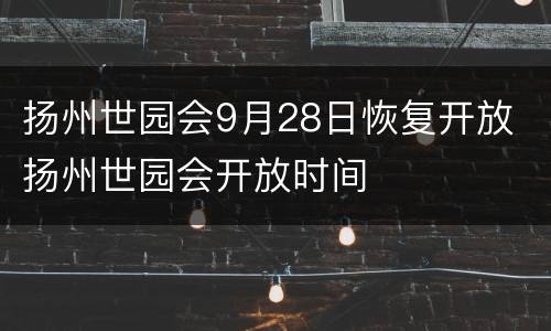 扬州世园会9月28日恢复开放 扬州世园会开放时间