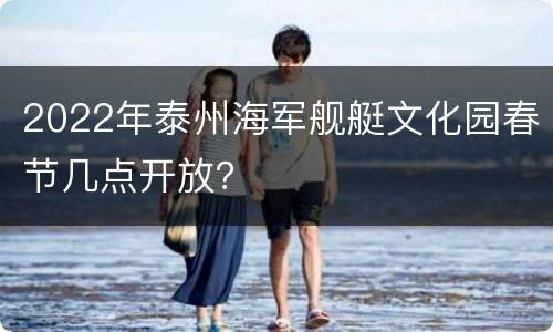 2022年泰州海军舰艇文化园春节几点开放？