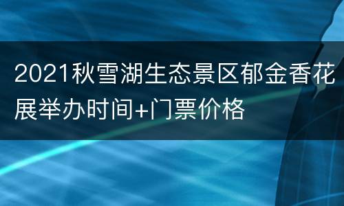 2021秋雪湖生态景区郁金香花展举办时间+门票价格