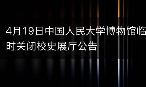 4月19日中国人民大学博物馆临时关闭校史展厅公告