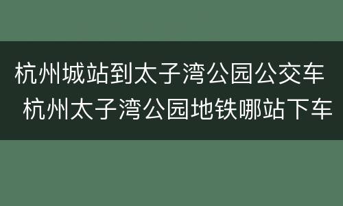 杭州城站到太子湾公园公交车 杭州太子湾公园地铁哪站下车
