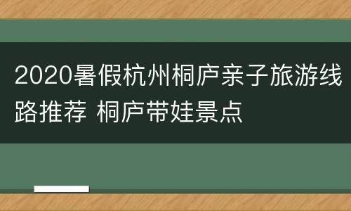 2020暑假杭州桐庐亲子旅游线路推荐 桐庐带娃景点