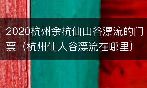 2020杭州余杭仙山谷漂流的门票（杭州仙人谷漂流在哪里）