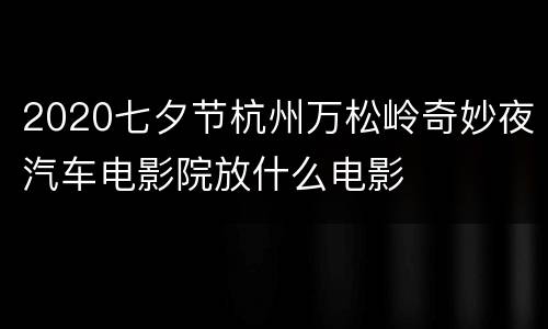 2020七夕节杭州万松岭奇妙夜汽车电影院放什么电影