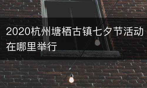 2020杭州塘栖古镇七夕节活动在哪里举行