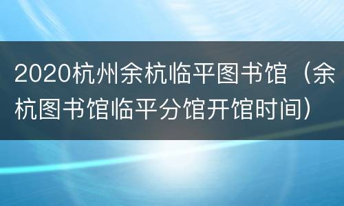 2020杭州余杭临平图书馆（余杭图书馆临平分馆开馆时间）
