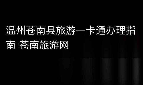 温州苍南县旅游一卡通办理指南 苍南旅游网