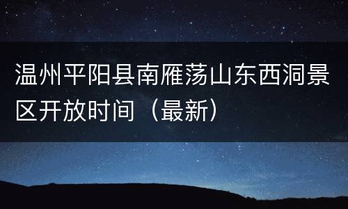 温州平阳县南雁荡山东西洞景区开放时间（最新）