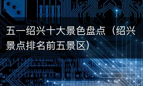 五一绍兴十大景色盘点（绍兴景点排名前五景区）
