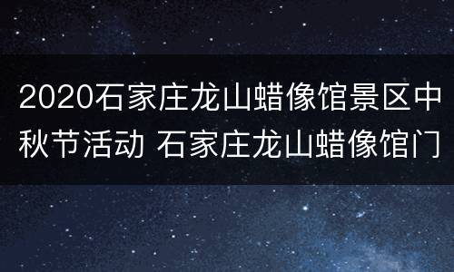 2020石家庄龙山蜡像馆景区中秋节活动 石家庄龙山蜡像馆门票多少钱