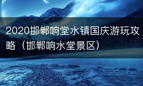 2020邯郸响堂水镇国庆游玩攻略（邯郸响水堂景区）
