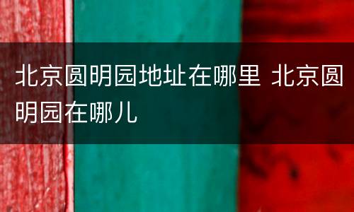北京圆明园地址在哪里 北京圆明园在哪儿