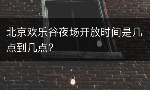 北京欢乐谷夜场开放时间是几点到几点?