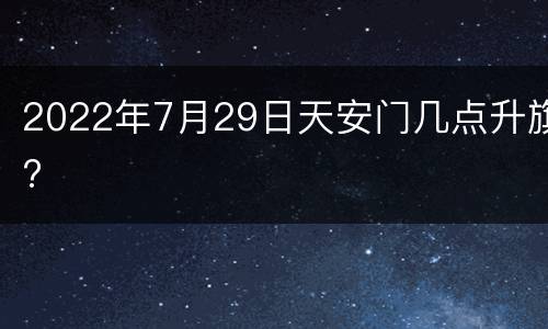 2022年7月29日天安门几点升旗?