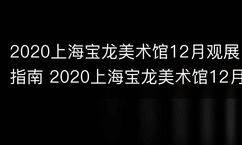 2020上海宝龙美术馆12月观展指南 2020上海宝龙美术馆12月观展指南下载