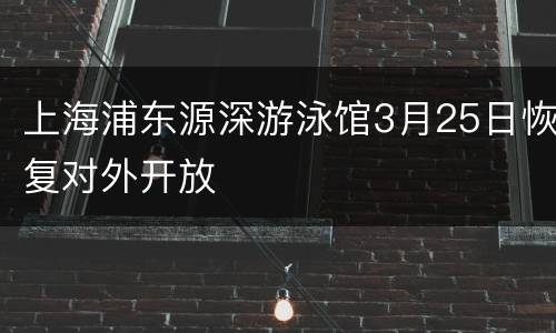 上海浦东源深游泳馆3月25日恢复对外开放