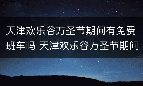 天津欢乐谷万圣节期间有免费班车吗 天津欢乐谷万圣节期间有免费班车吗现在