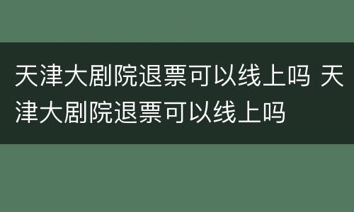 天津大剧院退票可以线上吗 天津大剧院退票可以线上吗