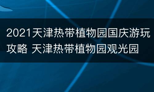 2021天津热带植物园国庆游玩攻略 天津热带植物园观光园