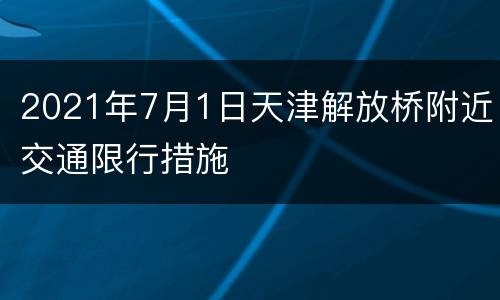 2021年7月1日天津解放桥附近交通限行措施