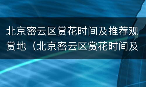 北京密云区赏花时间及推荐观赏地（北京密云区赏花时间及推荐观赏地方）