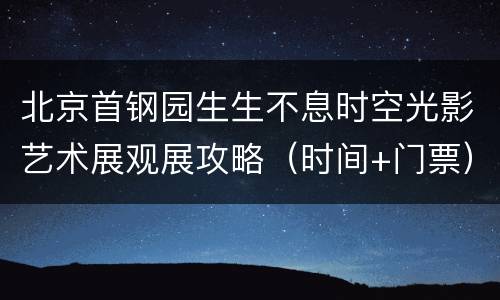 北京首钢园生生不息时空光影艺术展观展攻略（时间+门票）