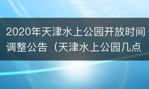2020年天津水上公园开放时间调整公告（天津水上公园几点开园）